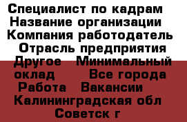 Специалист по кадрам › Название организации ­ Компания-работодатель › Отрасль предприятия ­ Другое › Минимальный оклад ­ 1 - Все города Работа » Вакансии   . Калининградская обл.,Советск г.